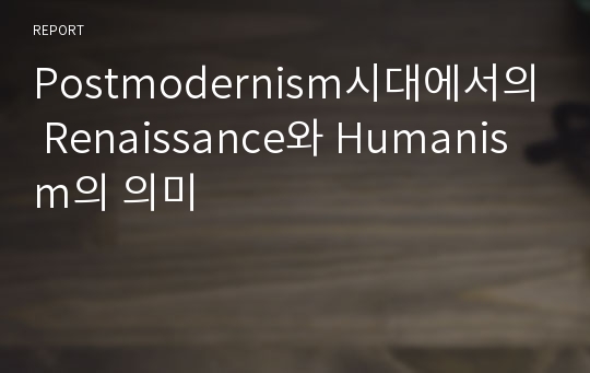 Postmodernism시대에서의 Renaissance와 Humanism의 의미