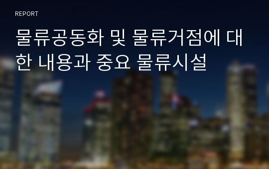 물류공동화 및 물류거점에 대한 내용과 중요 물류시설