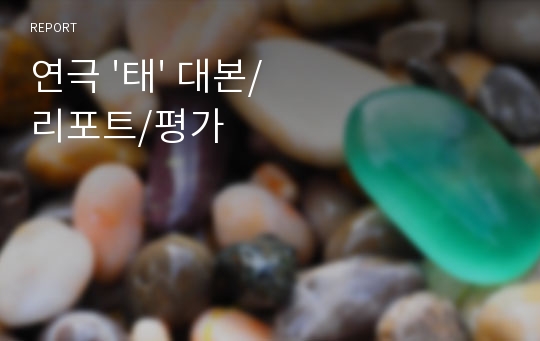 연극 &#039;태&#039; 대본/리포트/평가