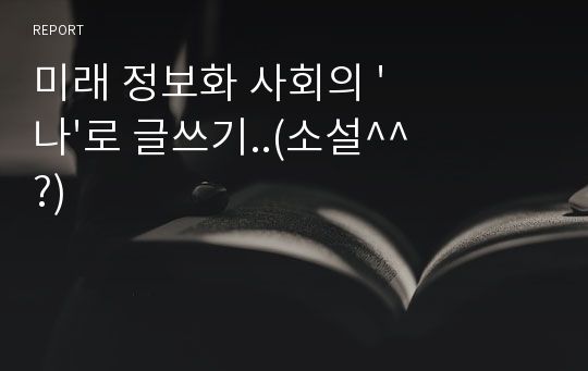 미래 정보화 사회의 &#039;나&#039;로 글쓰기..(소설^^?)