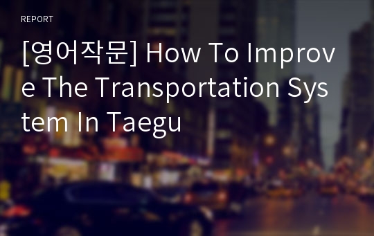 [영어작문] How To Improve The Transportation System In Taegu