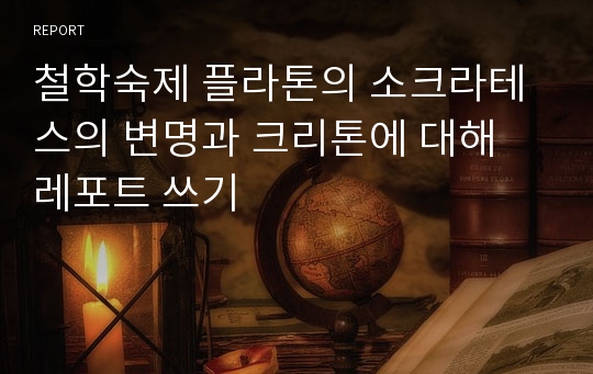 철학숙제 플라톤의 소크라테스의 변명과 크리톤에 대해 레포트 쓰기