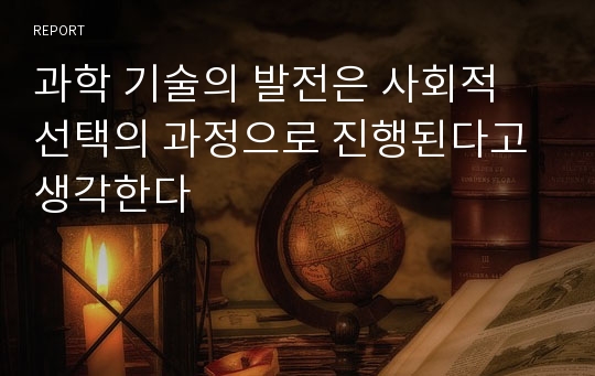 과학 기술의 발전은 사회적 선택의 과정으로 진행된다고 생각한다