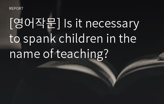 [영어작문] Is it necessary to spank children in the name of teaching?
