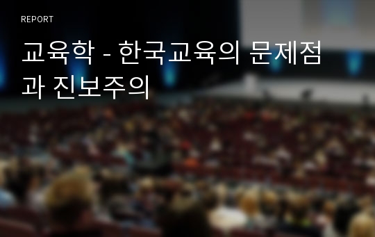 교육학 - 한국교육의 문제점과 진보주의