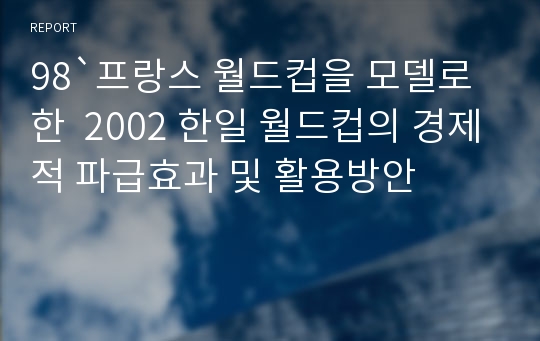 98`프랑스 월드컵을 모델로 한  2002 한일 월드컵의 경제적 파급효과 및 활용방안