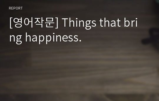 [영어작문] Things that bring happiness.