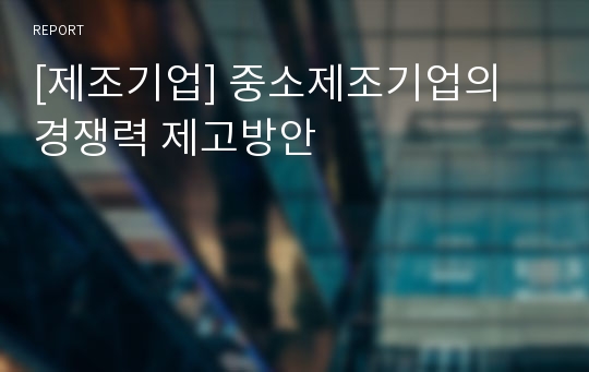 [제조기업] 중소제조기업의 경쟁력 제고방안