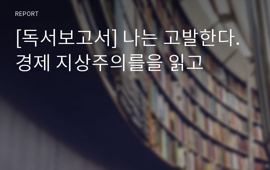 [독서보고서] 나는 고발한다. 경제 지상주의를을 읽고