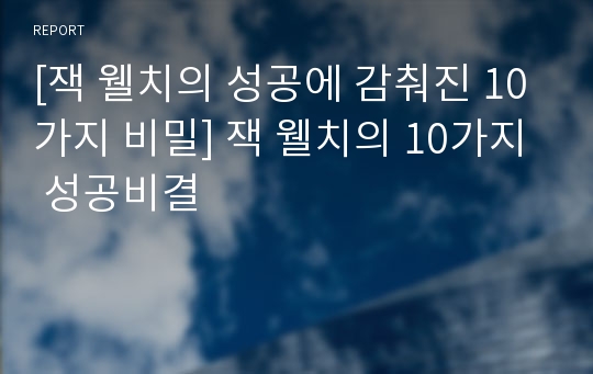 [잭 웰치의 성공에 감춰진 10가지 비밀] 잭 웰치의 10가지 성공비결