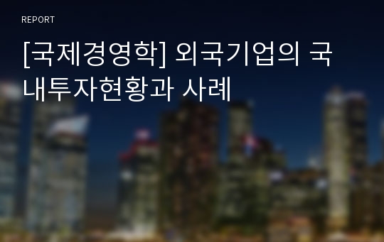 [국제경영학] 외국기업의 국내투자현황과 사례