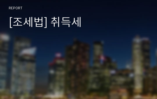 [조세법] 취득세