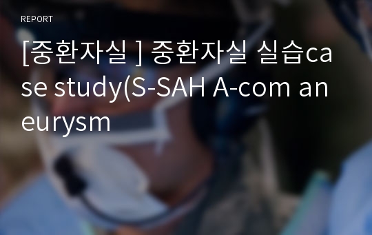 [중환자실 ] 중환자실 실습case study(S-SAH A-com aneurysm