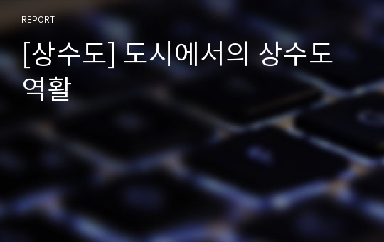 [상수도] 도시에서의 상수도역활