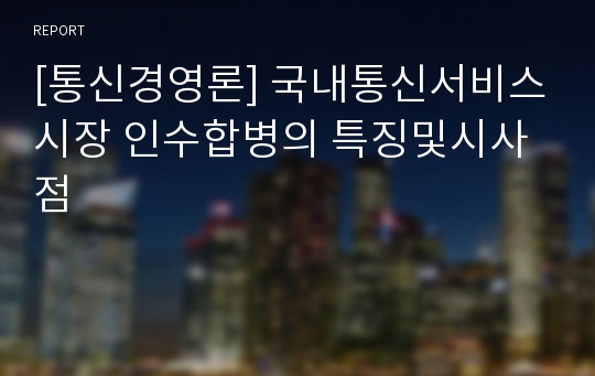 [통신경영론] 국내통신서비스시장 인수합병의 특징및시사점