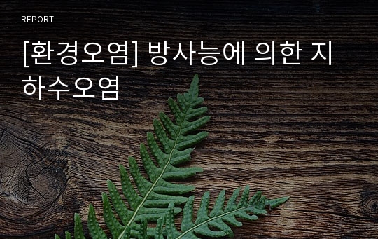 [환경오염] 방사능에 의한 지하수오염