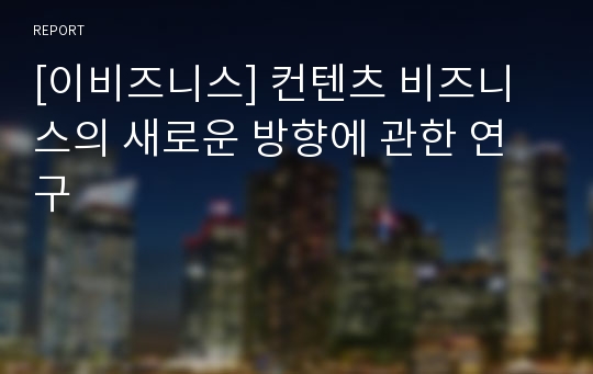 [이비즈니스] 컨텐츠 비즈니스의 새로운 방향에 관한 연구