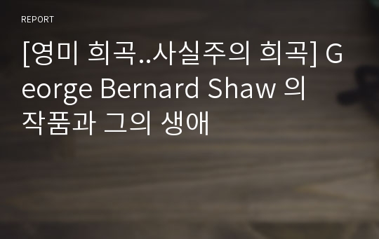 [영미 희곡..사실주의 희곡] George Bernard Shaw 의 작품과 그의 생애