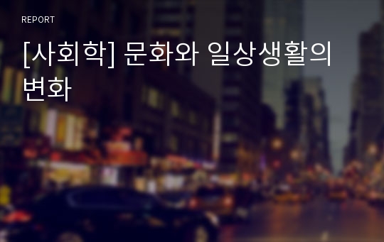 [사회학] 문화와 일상생활의 변화