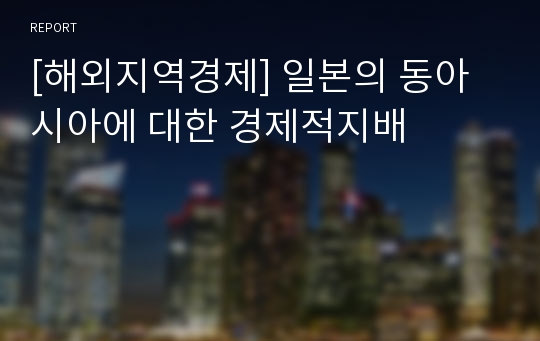 [해외지역경제] 일본의 동아시아에 대한 경제적지배