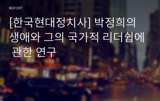 [한국현대정치사] 박정희의 생애와 그의 국가적 리더쉽에 관한 연구