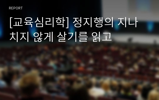 [교육심리학] 정지행의 지나치지 않게 살기를 읽고