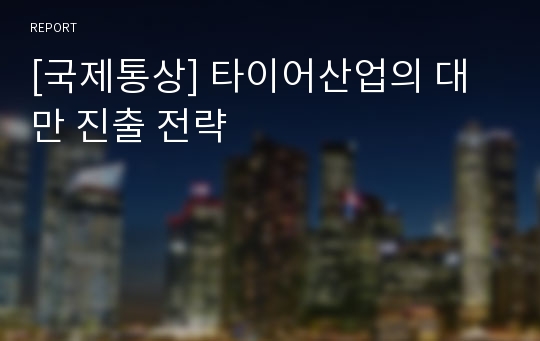 [국제통상] 타이어산업의 대만 진출 전략