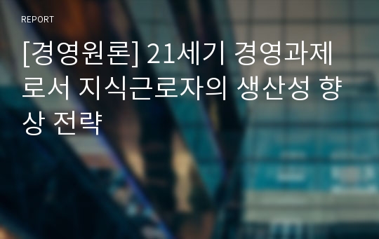 [경영원론] 21세기 경영과제로서 지식근로자의 생산성 향상 전략