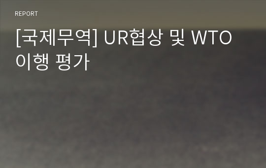 [국제무역] UR협상 및 WTO 이행 평가