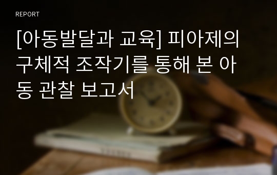 [아동발달과 교육] 피아제의 구체적 조작기를 통해 본 아동 관찰 보고서