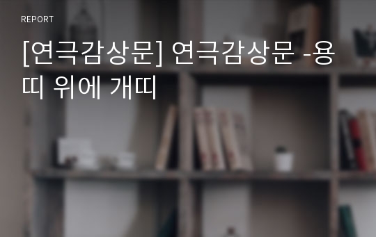 [연극감상문] 연극감상문 -용띠 위에 개띠