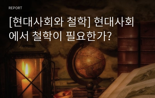 [현대사회와 철학] 현대사회에서 철학이 필요한가?