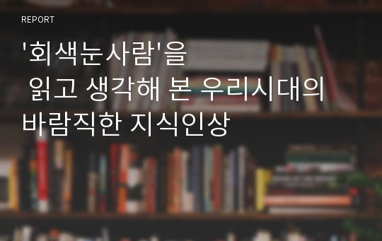 &#039;회색눈사람&#039;을 읽고 생각해 본 우리시대의 바람직한 지식인상