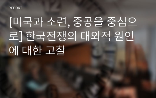 [미국과 소련, 중공을 중심으로] 한국전쟁의 대외적 원인에 대한 고찰