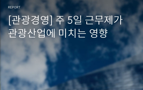 [관광경영] 주 5일 근무제가 관광산업에 미치는 영향