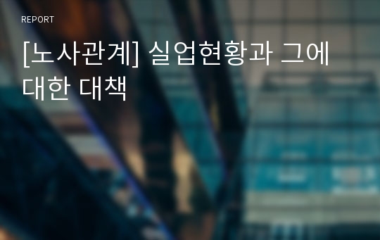 [노사관계] 실업현황과 그에 대한 대책