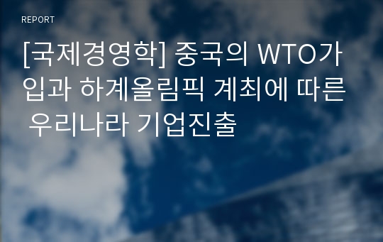 [국제경영학] 중국의 WTO가입과 하계올림픽 계최에 따른 우리나라 기업진출