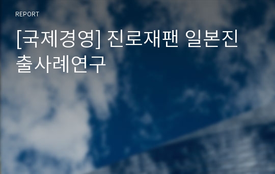 [국제경영] 진로재팬 일본진출사례연구