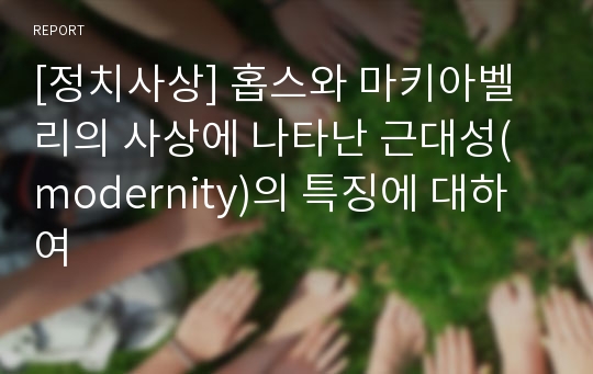 [정치사상] 홉스와 마키아벨리의 사상에 나타난 근대성(modernity)의 특징에 대하여