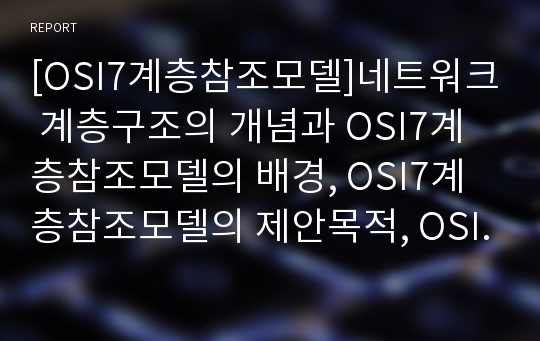 [OSI7계층참조모델]네트워크 계층구조의 개념과 OSI7계층참조모델의 배경, OSI7계층참조모델의 제안목적, OSI7계층참조모델의 구성, OSI7계층참조모델의 계층구조, OSI7계층참조모델과 TCP/IP모델 분석