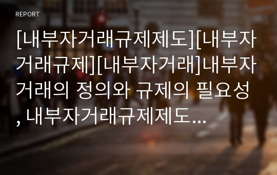 [내부자거래규제제도][내부자거래규제][내부자거래]내부자거래의 정의와 규제의 필요성, 내부자거래규제제도의 입법적 연혁, 내부자거래규제제도의 내용, 내부자거래규제제도의 실효성확보를 위한 제도개선방안 분석