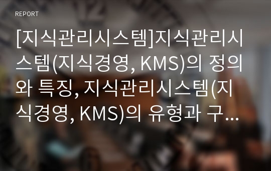 [지식관리시스템]지식관리시스템(지식경영, KMS)의 정의와 특징, 지식관리시스템(지식경영, KMS)의 유형과 구성, 지식관리시스템(지식경영, KMS)의 주요기술과 이점, 지식관리시스템(지식경영, KMS)의 구축과 사례