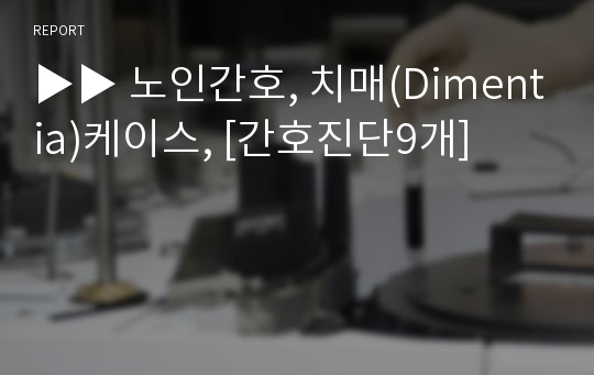 ▶▶ 노인간호, 치매(Dimentia)케이스, [간호진단9개]