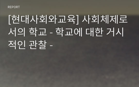 [현대사회와교육] 사회체제로서의 학교 - 학교에 대한 거시적인 관찰 -