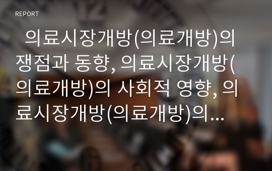   의료시장개방(의료개방)의 쟁점과 동향, 의료시장개방(의료개방)의 사회적 영향, 의료시장개방(의료개방)의 핵심 제도변화와 문제점, 의료시장개방(의료개방) 사례와 시사점, 의료시장개방(의료개방) 대응방안 분석