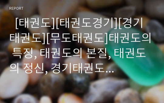   [태권도][태권도경기][경기태권도][무도태권도]태권도의 특징, 태권도의 본질, 태권도의 정신, 경기태권도와 무도태권도 비교, 태권도경기의 시설, 태권도경기의 규칙, 태권도경기의 문제점, 태권도경기의 발전 방향