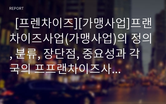   [프렌차이즈][가맹사업]프랜차이즈사업(가맹사업)의 정의, 분류, 장단점, 중요성과 각국의 프프랜차이즈사업(가맹사업) 현황, 프랜차이즈사업(가맹사업)의 문제점 및 향후 프랜차이즈사업(가맹사업)의 개선 방안