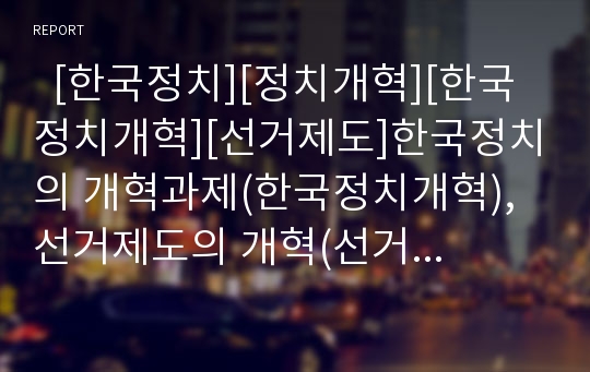   [한국정치][정치개혁][한국정치개혁][선거제도]한국정치의 개혁과제(한국정치개혁), 선거제도의 개혁(선거제도개혁), 참정권확대의 개혁(참정권확대), 정당의 개혁(정당개혁), 정치자금법의 개혁(정치자금법개혁)