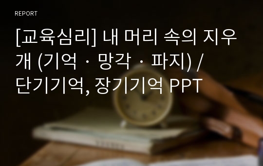 [교육심리] 내 머리 속의 지우개 (기억 · 망각 · 파지) / 단기기억, 장기기억 PPT