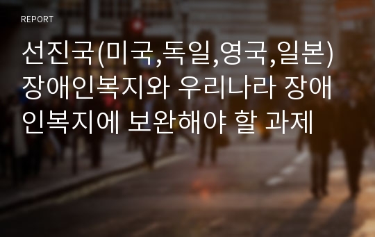 선진국(미국,독일,영국,일본) 장애인복지와 우리나라 장애인복지에 보완해야 할 과제